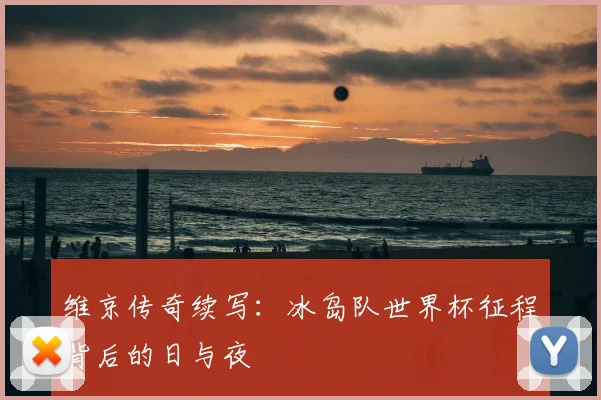 维京传奇续写：冰岛队世界杯征程背后的日与夜
