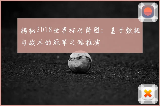 揭秘2018世界杯对阵图:基于数据与战术的冠军之路推演