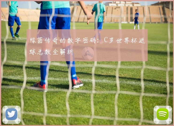 绿茵传奇的数字密码：C罗世界杯进球总数全解析