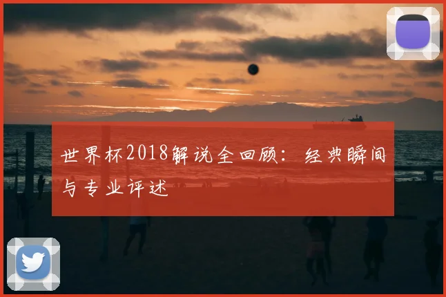 世界杯2018解说全回顾：经典瞬间与专业评述