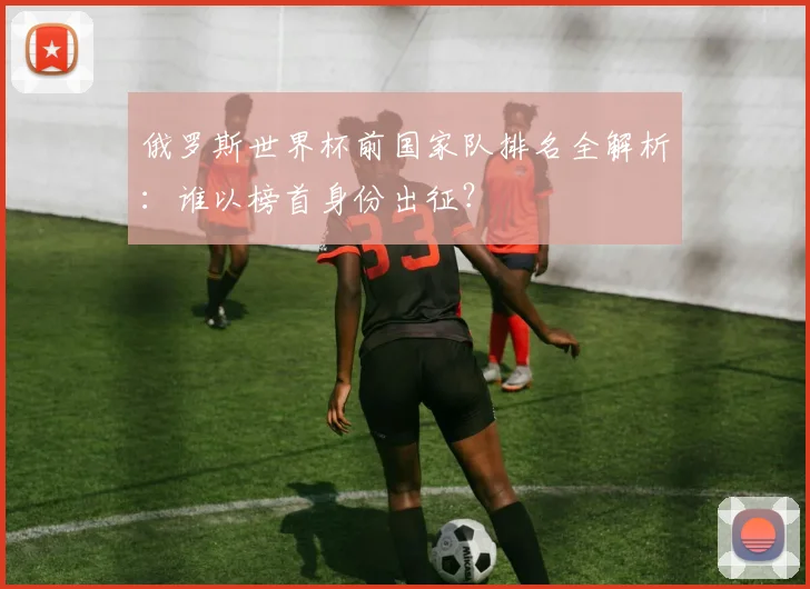 俄罗斯世界杯前国家队排名全解析：谁以榜首身份出征？