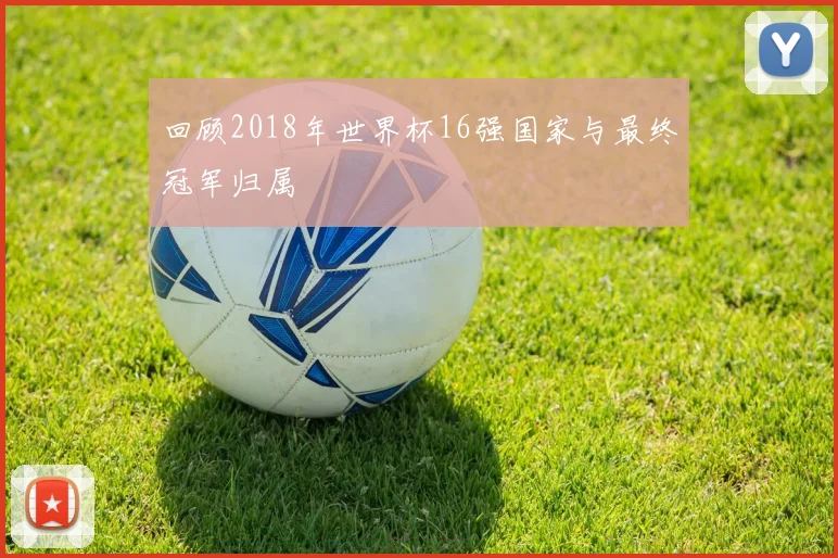 回顾2018年世界杯16强国家与最终冠军归属