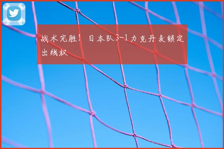 战术完胜！日本队3-1力克丹麦锁定出线权