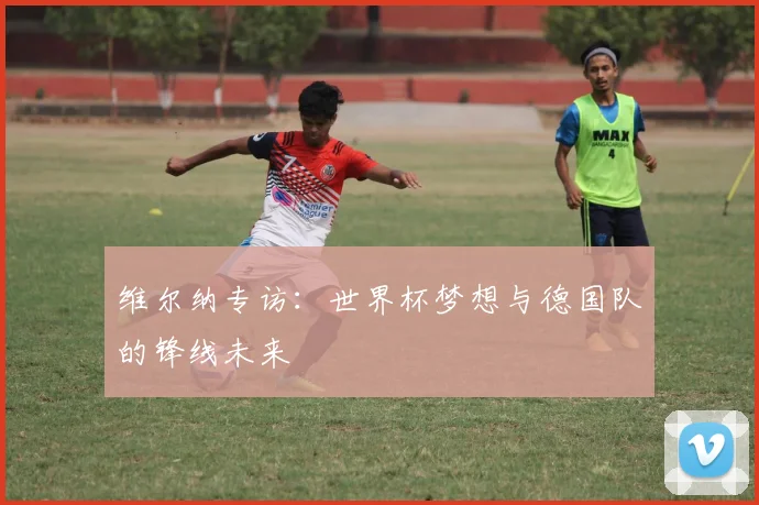 维尔纳专访：世界杯梦想与德国队的锋线未来