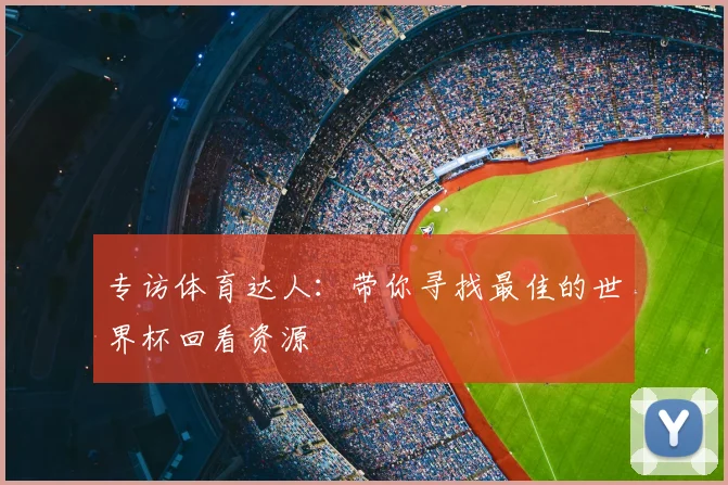 专访体育达人:带你寻找最佳的世界杯回看资源