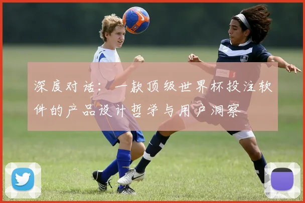 深度对话:一款顶级世界杯投注软件的产品设计哲学与用户洞察
