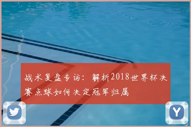 战术复盘专访：解析2018世界杯决赛点球如何决定冠军归属