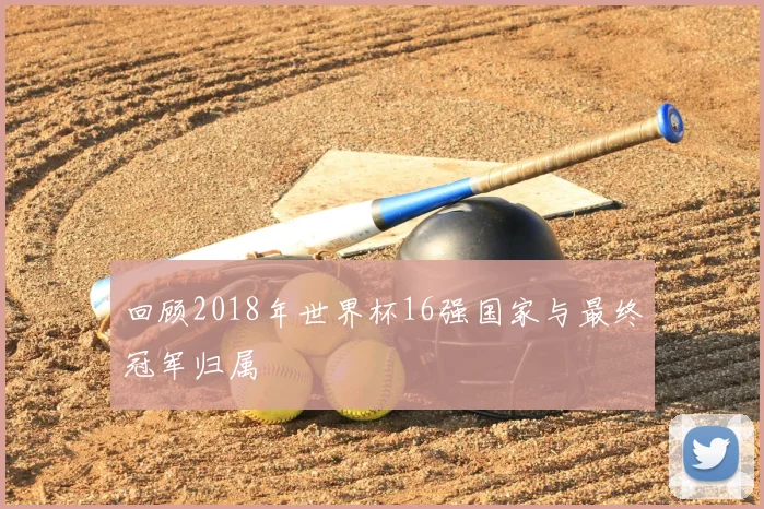 回顾2018年世界杯16强国家与最终冠军归属