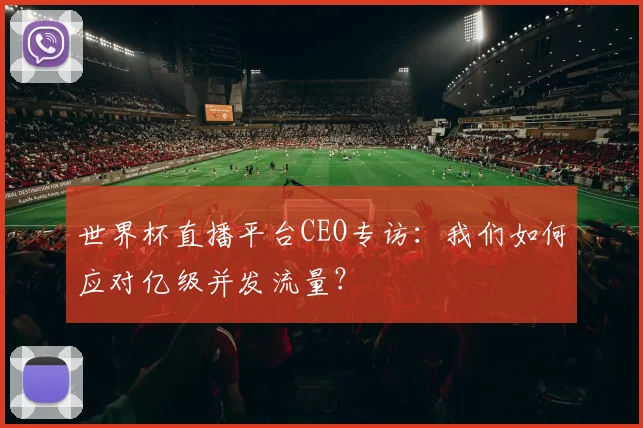 世界杯直播平台CEO专访：我们如何应对亿级并发流量？