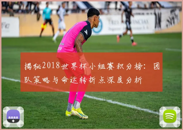 揭秘2018世界杯小组赛积分榜：团队策略与命运转折点深度分析