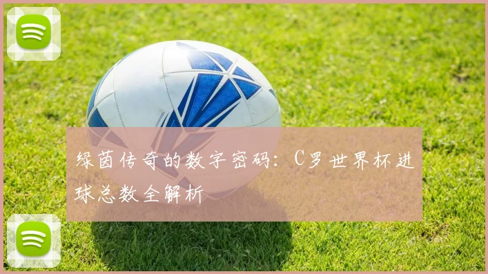 绿茵传奇的数字密码：C罗世界杯进球总数全解析