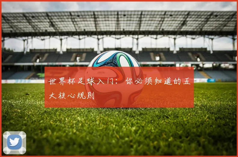 世界杯足球入门：你必须知道的五大核心规则