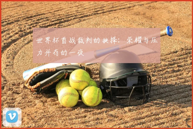 世界杯首战裁判的抉择：荣耀与压力并存的一夜