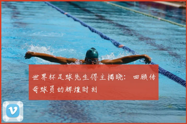 世界杯足球先生得主揭晓:回顾传奇球员的辉煌时刻