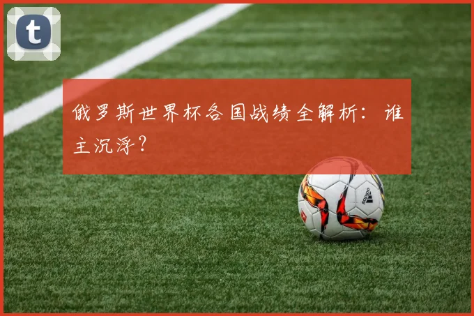 俄罗斯世界杯各国战绩全解析：谁主沉浮？