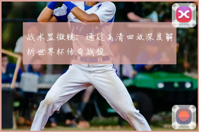 战术显微镜：通过高清回放深度解析世界杯传奇战役
