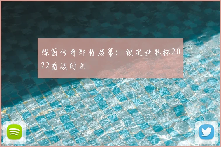 绿茵传奇即将启幕：锁定世界杯2022首战时刻