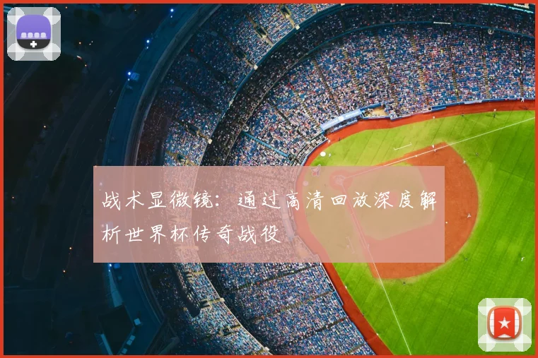 战术显微镜：通过高清回放深度解析世界杯传奇战役