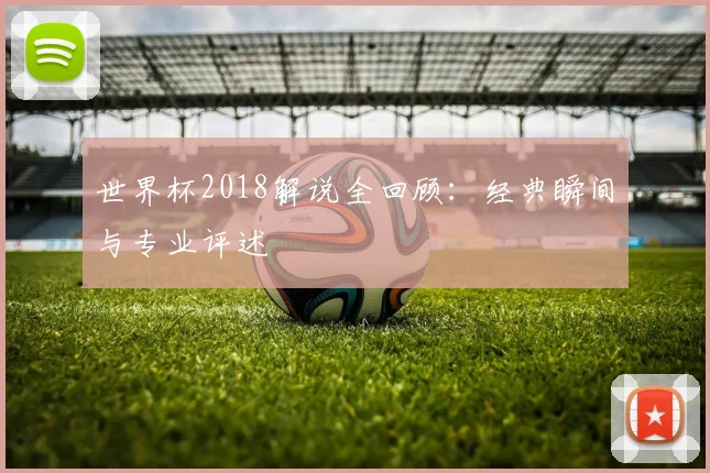 世界杯2018解说全回顾：经典瞬间与专业评述