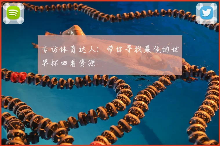 专访体育达人:带你寻找最佳的世界杯回看资源