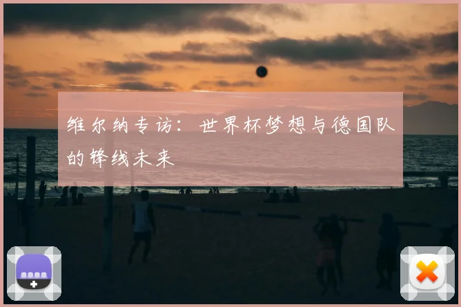 维尔纳专访：世界杯梦想与德国队的锋线未来
