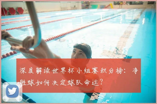 深度解读世界杯小组赛积分榜：净胜球如何决定球队命运？