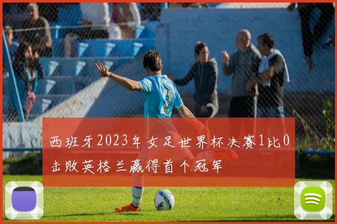 西班牙2023年女足世界杯决赛1比0击败英格兰赢得首个冠军
