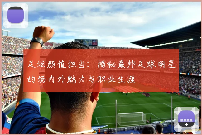 足坛颜值担当：揭秘最帅足球明星的场内外魅力与职业生涯