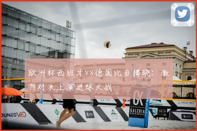 欧洲杯西班牙vs德国比分揭晓：激烈对决上演进球大战