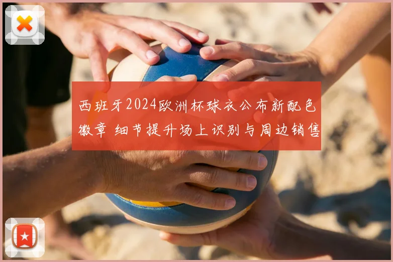 西班牙2024欧洲杯球衣公布新配色徽章 细节提升场上识别与周边销售