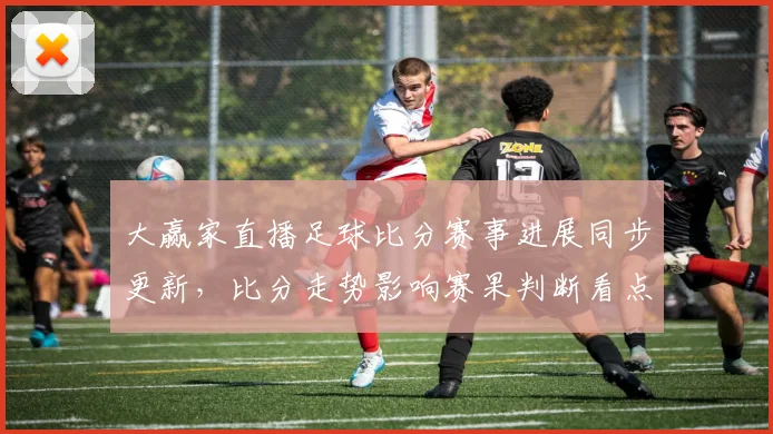 大赢家直播足球比分赛事进展同步更新，比分走势影响赛果判断看点