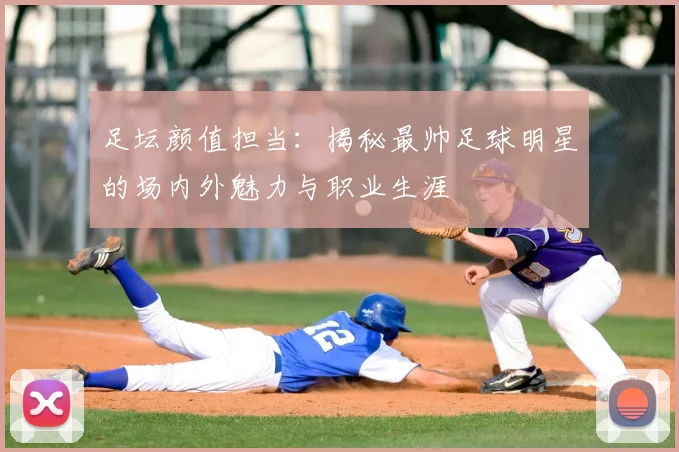 足坛颜值担当：揭秘最帅足球明星的场内外魅力与职业生涯