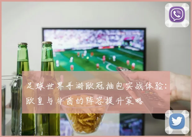 足球世界手游欧冠抽包实战体验：欧皇与非酋的阵容提升策略