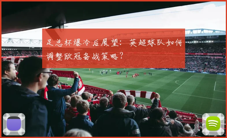 足总杯爆冷后展望：英超球队如何调整欧冠备战策略？
