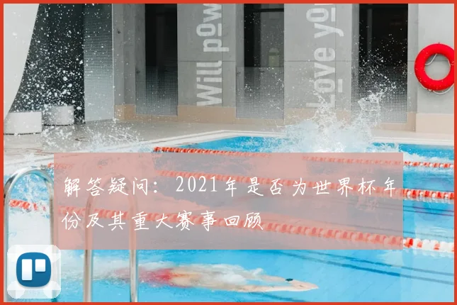 解答疑问：2021年是否为世界杯年份及其重大赛事回顾