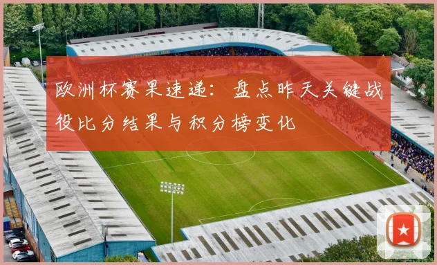 欧洲杯赛果速递：盘点昨天关键战役比分结果与积分榜变化