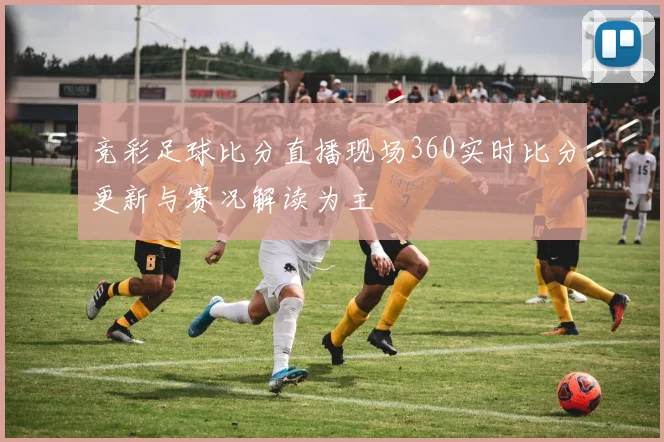 竞彩足球比分直播现场360实时比分更新与赛况解读为主