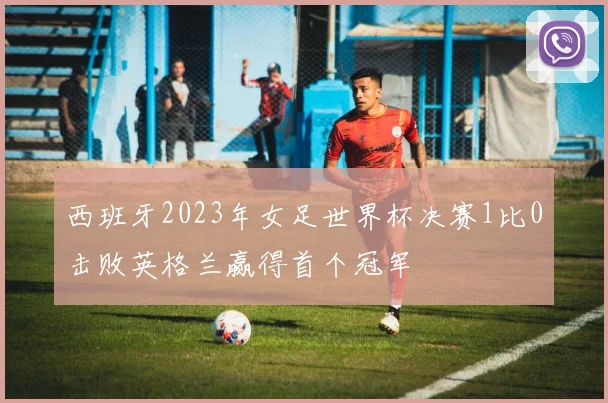 西班牙2023年女足世界杯决赛1比0击败英格兰赢得首个冠军